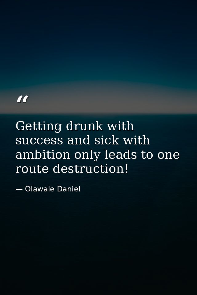Getting drunk with success and sick with ambition only leads to one route destruction! — Olawale Daniel