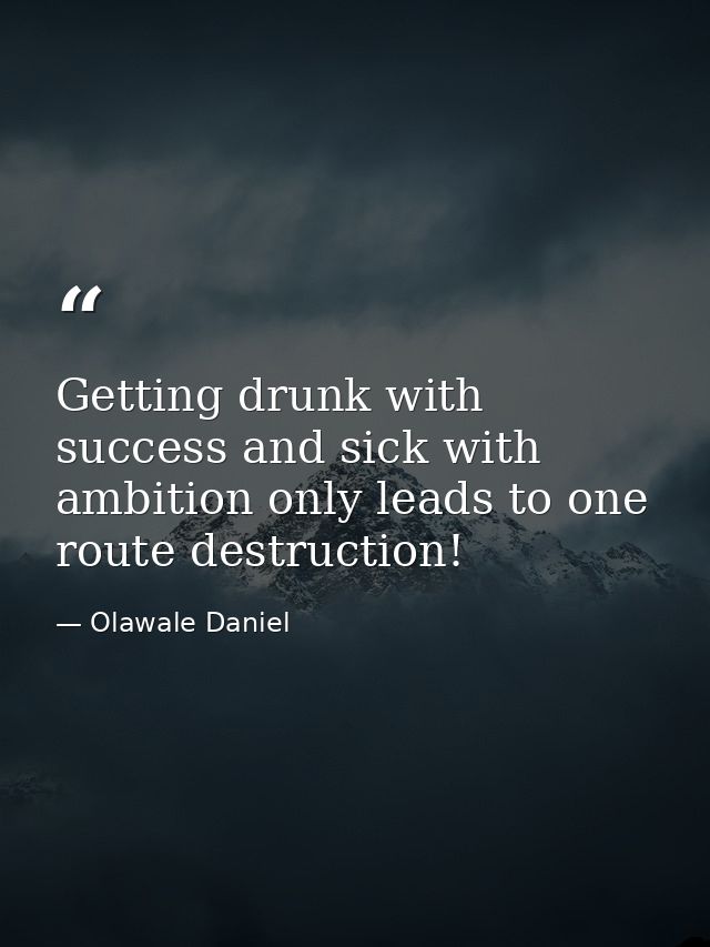 Getting drunk with success and sick with ambition only leads to one route destruction! — Olawale Daniel
