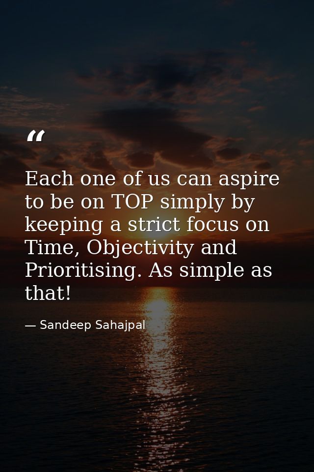Each one of us can aspire to be on TOP simply by keeping a strict focus on Time, Objectivity and Prioritising. As simple — Sandeep Sahajpal