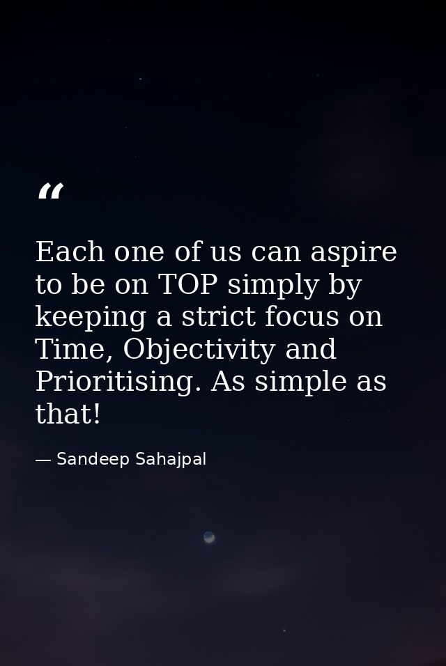 Each one of us can aspire to be on TOP simply by keeping a strict focus on Time, Objectivity and Prioritising. As simple — Sandeep Sahajpal