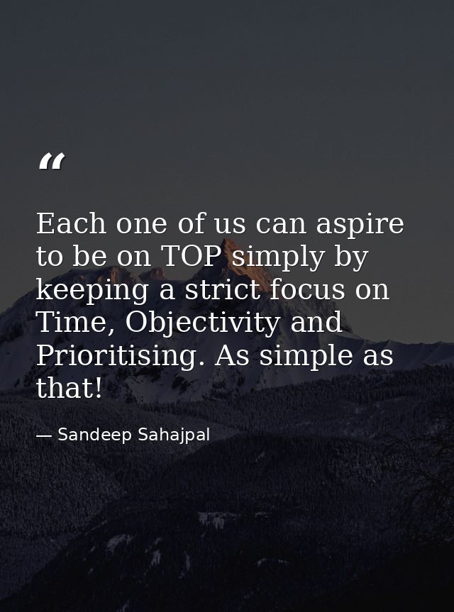 Each one of us can aspire to be on TOP simply by keeping a strict focus on Time, Objectivity and Prioritising. As simple — Sandeep Sahajpal
