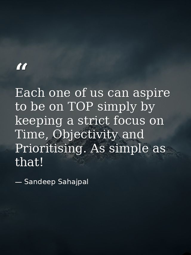 Each one of us can aspire to be on TOP simply by keeping a strict focus on Time, Objectivity and Prioritising. As simple — Sandeep Sahajpal