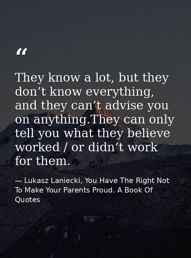 They know a lot, but they don’t know everything, and they can’t advise you on anything.They can only tell you what they  — Lukasz Laniecki, You Have The Right Not To Make Your Parents Proud. A Book Of Quotes