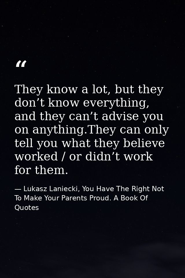 They know a lot, but they don’t know everything, and they can’t advise you on anything.They can only tell you what they  — Lukasz Laniecki, You Have The Right Not To Make Your Parents Proud. A Book Of Quotes