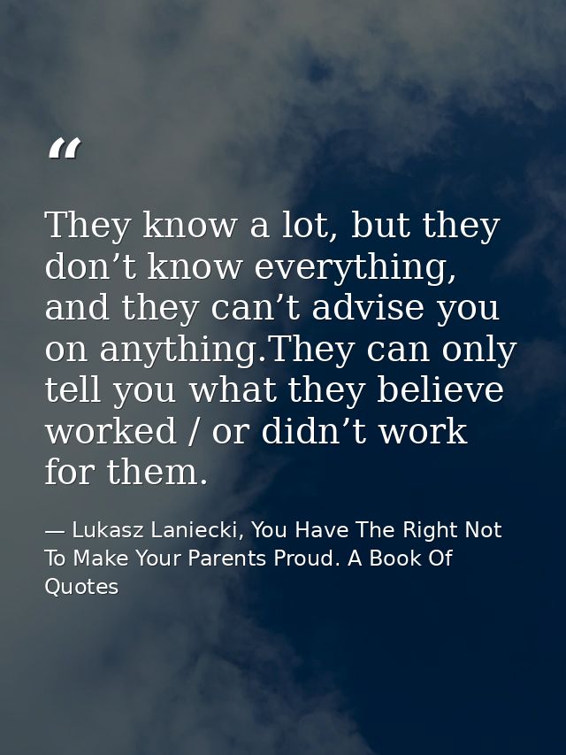 They know a lot, but they don’t know everything, and they can’t advise you on anything.They can only tell you what they  — Lukasz Laniecki, You Have The Right Not To Make Your Parents Proud. A Book Of Quotes