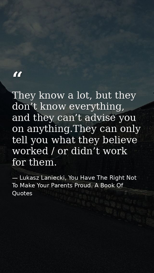 They know a lot, but they don’t know everything, and they can’t advise you on anything.They can only tell you what they  — Lukasz Laniecki, You Have The Right Not To Make Your Parents Proud. A Book Of Quotes