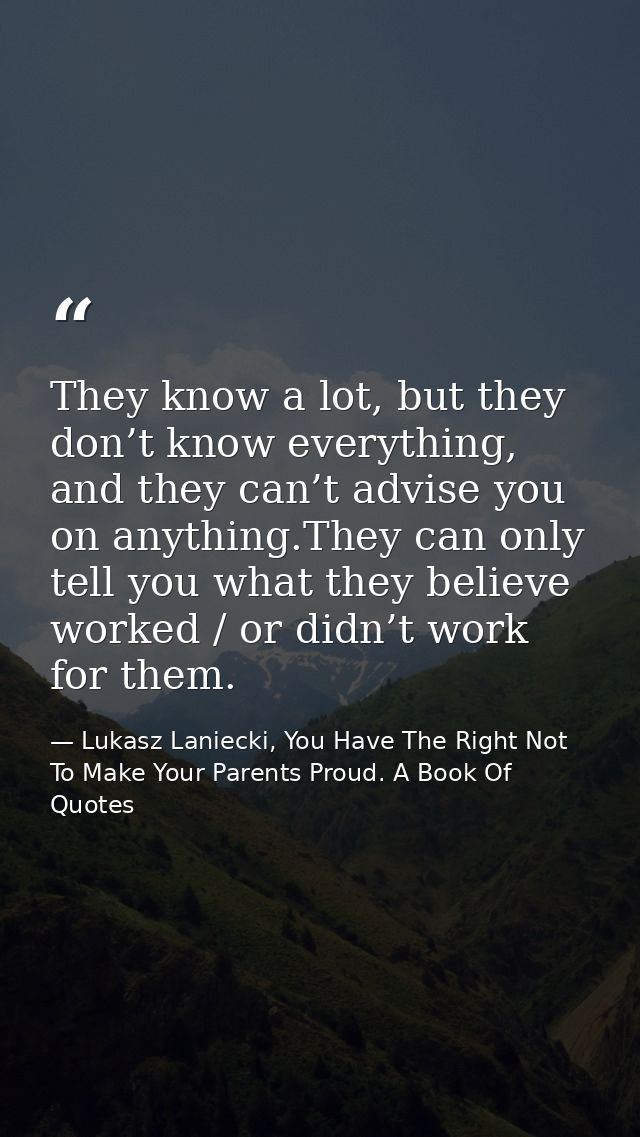 They know a lot, but they don’t know everything, and they can’t advise you on anything.They can only tell you what they  — Lukasz Laniecki, You Have The Right Not To Make Your Parents Proud. A Book Of Quotes