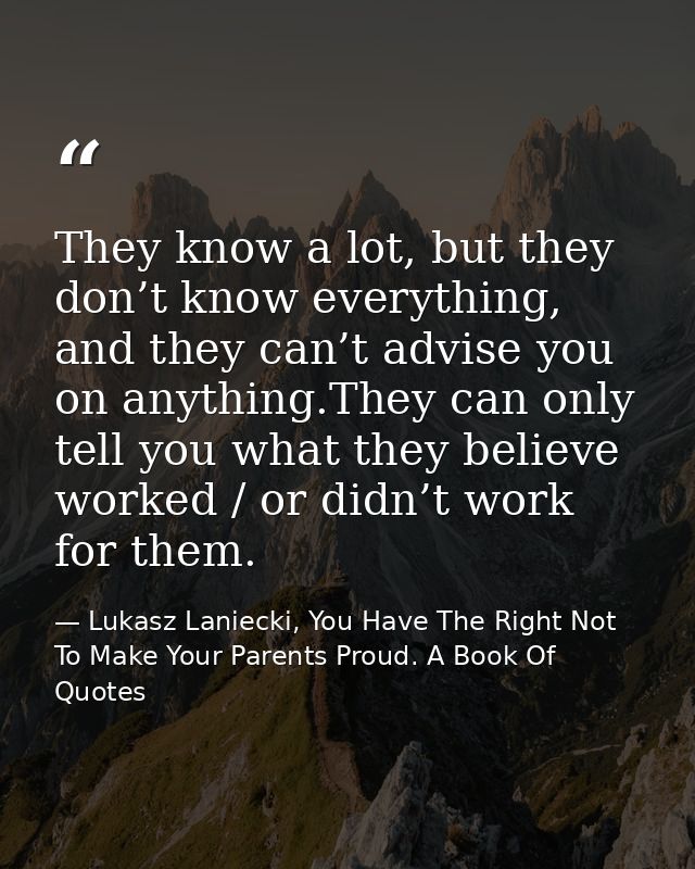 They know a lot, but they don’t know everything, and they can’t advise you on anything.They can only tell you what they  — Lukasz Laniecki, You Have The Right Not To Make Your Parents Proud. A Book Of Quotes