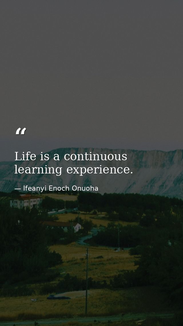 Life is a continuous learning experience. — Ifeanyi Enoch Onuoha