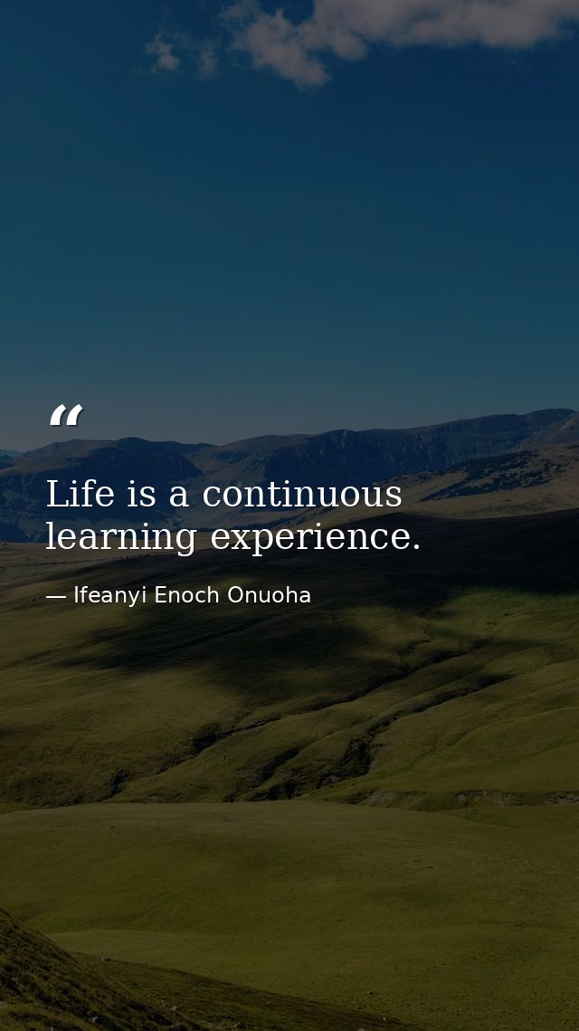 Life is a continuous learning experience. — Ifeanyi Enoch Onuoha
