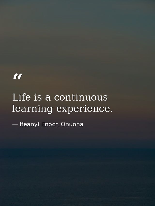 Life is a continuous learning experience. — Ifeanyi Enoch Onuoha