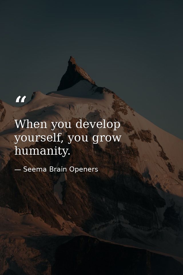 When you develop yourself, you grow humanity. — Seema Brain Openers