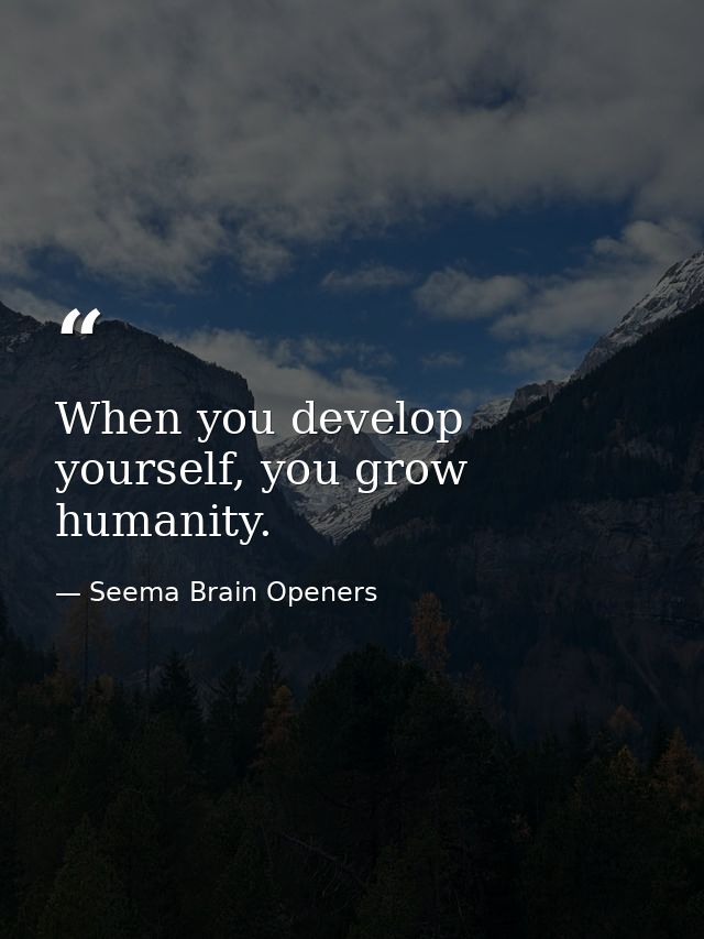 When you develop yourself, you grow humanity. — Seema Brain Openers
