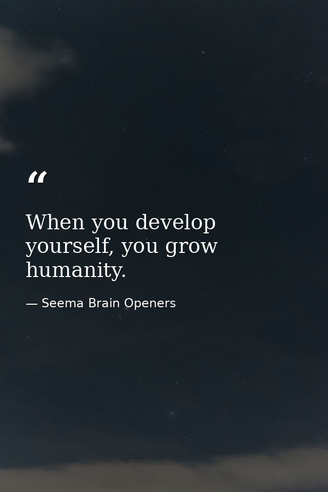 When you develop yourself, you grow humanity. — Seema Brain Openers