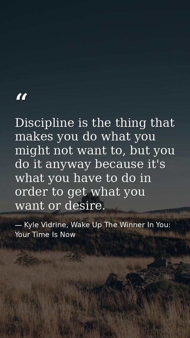 Discipline is the thing that makes you do what you might not want to, but you do it anyway because it's what you have to — Kyle Vidrine, Wake Up The Winner In You: Your Time Is Now