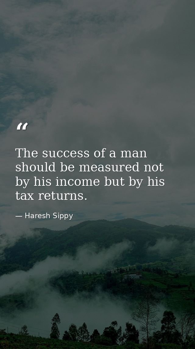 The success of a man should be measured not by his income but by his tax returns. — Haresh Sippy