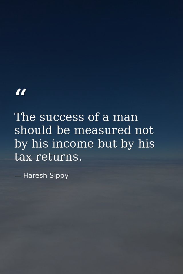 The success of a man should be measured not by his income but by his tax returns. — Haresh Sippy