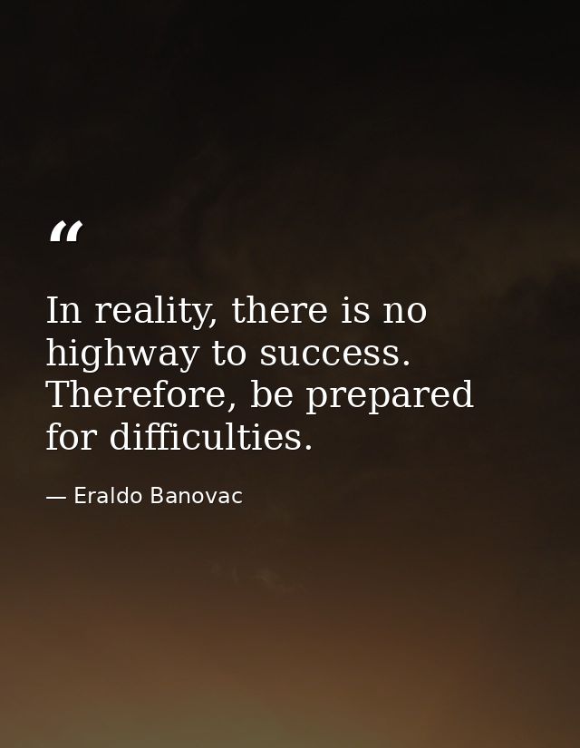 In reality, there is no highway to success. Therefore, be prepared for difficulties. — Eraldo Banovac