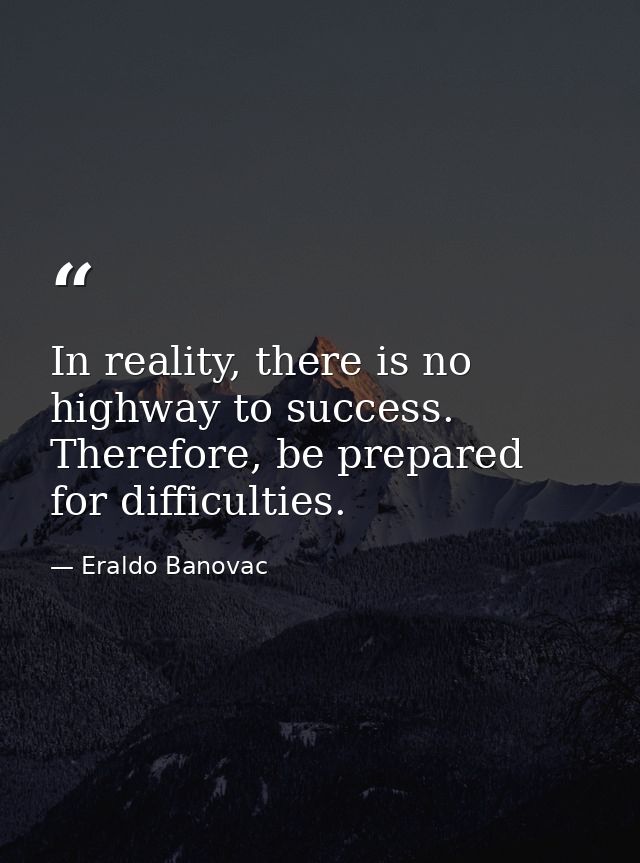 In reality, there is no highway to success. Therefore, be prepared for difficulties. — Eraldo Banovac