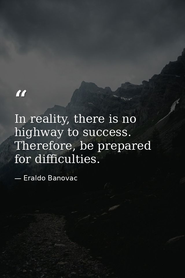 In reality, there is no highway to success. Therefore, be prepared for difficulties. — Eraldo Banovac