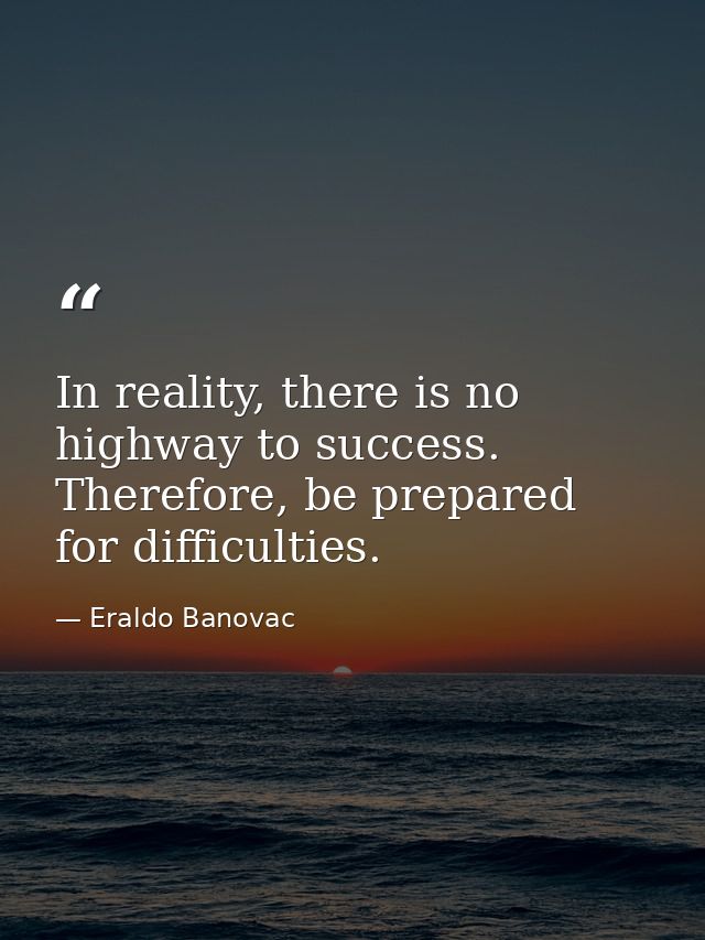 In reality, there is no highway to success. Therefore, be prepared for difficulties. — Eraldo Banovac
