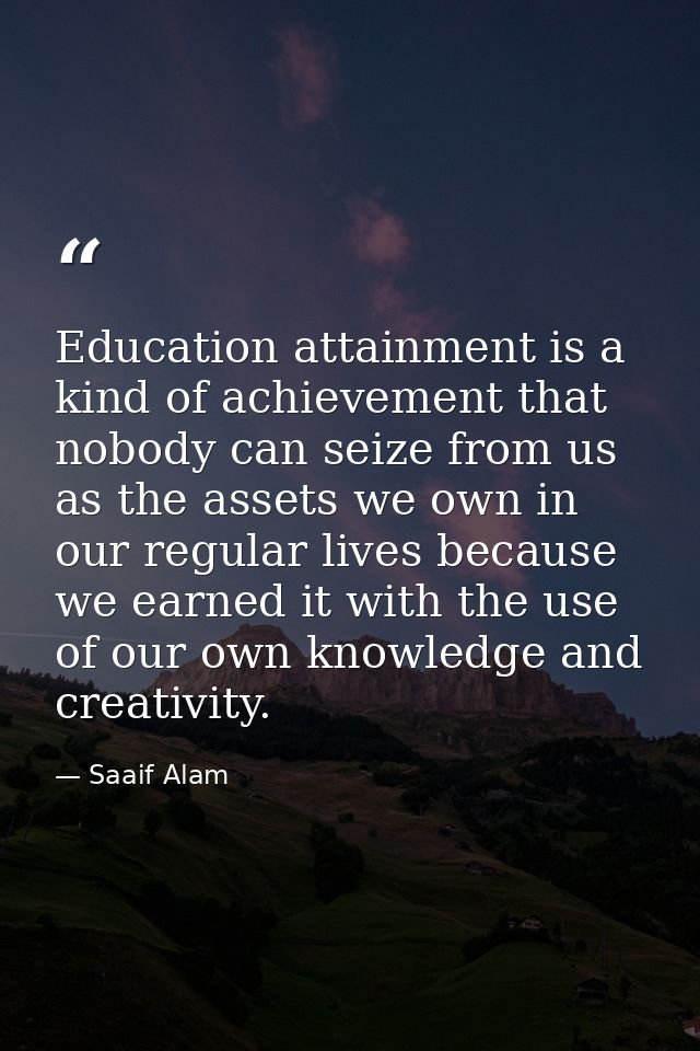 Education attainment is a kind of achievement that nobody can seize from us as the assets we own in our regular lives be — Saaif Alam