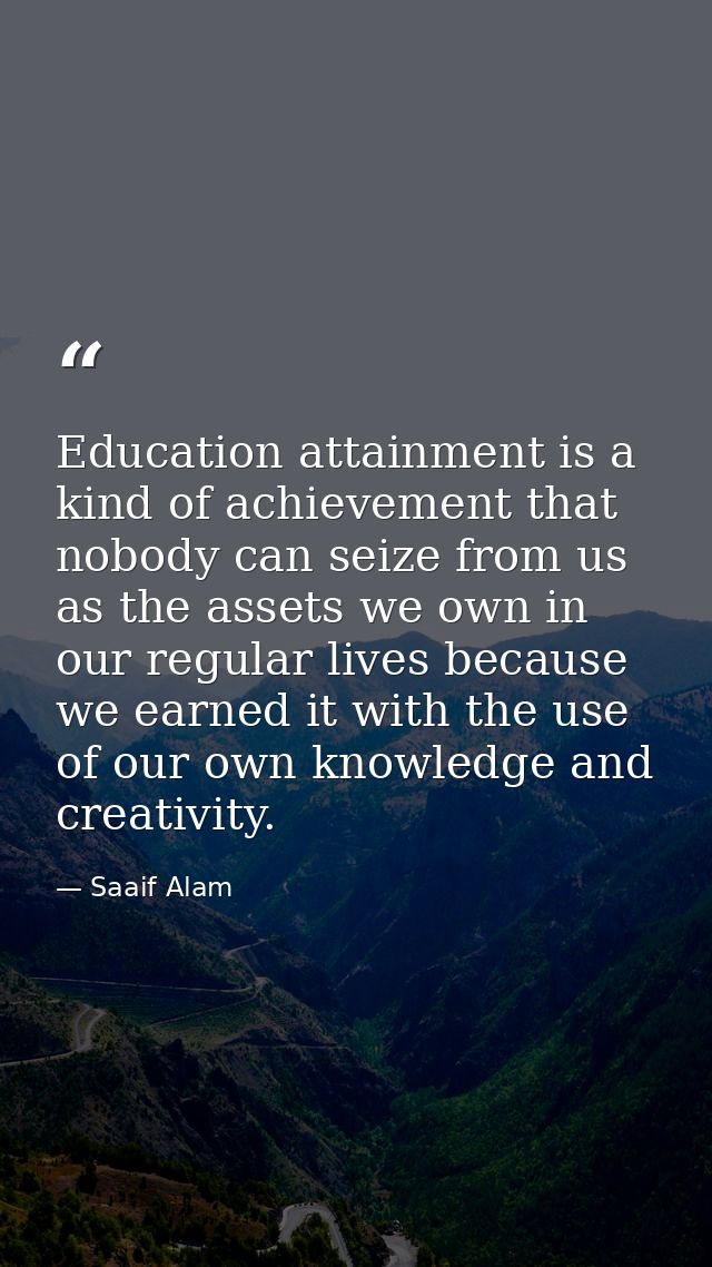 Education attainment is a kind of achievement that nobody can seize from us as the assets we own in our regular lives be — Saaif Alam
