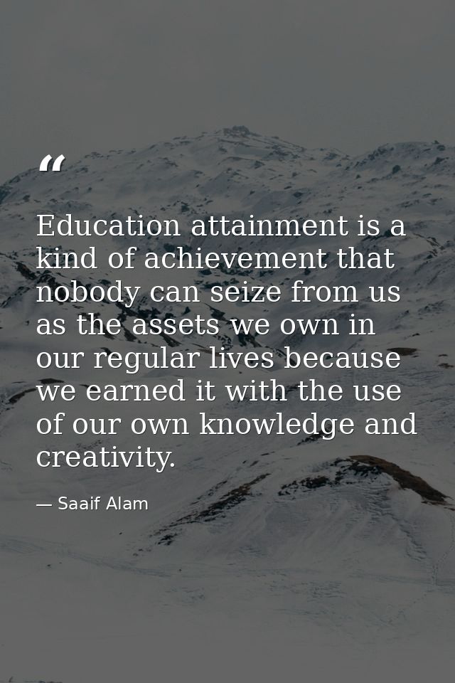 Education attainment is a kind of achievement that nobody can seize from us as the assets we own in our regular lives be — Saaif Alam