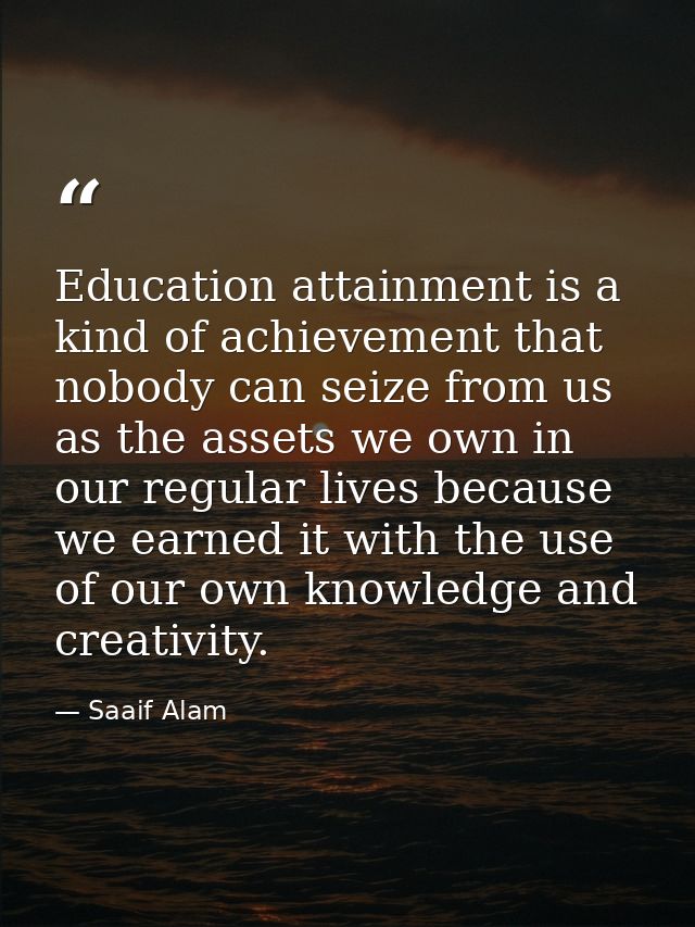 Education attainment is a kind of achievement that nobody can seize from us as the assets we own in our regular lives be — Saaif Alam