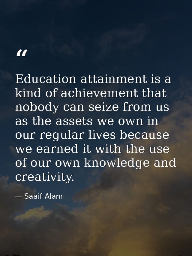 Education attainment is a kind of achievement that nobody can seize from us as the assets we own in our regular lives be — Saaif Alam