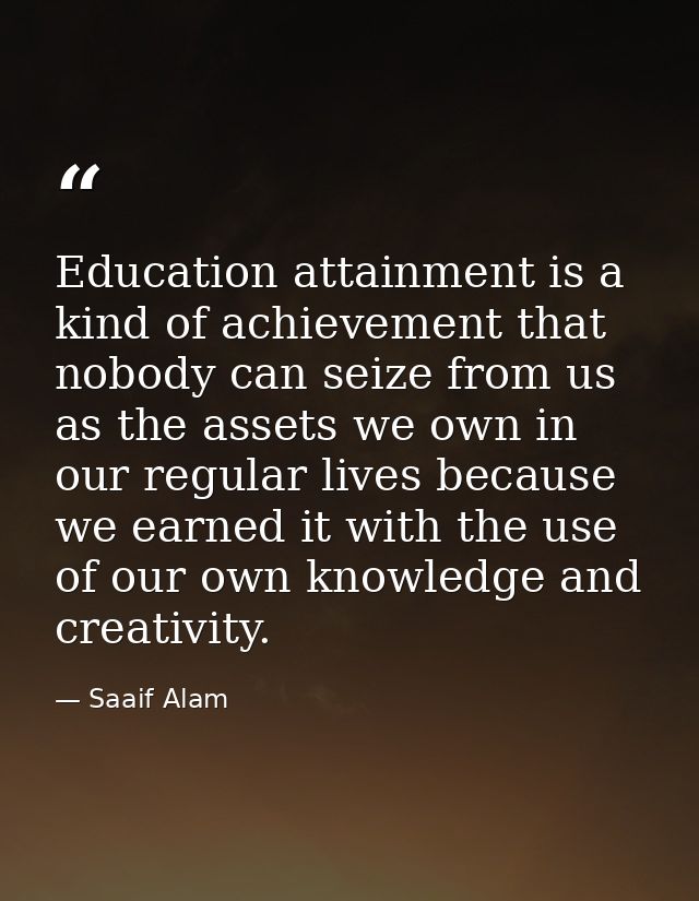 Education attainment is a kind of achievement that nobody can seize from us as the assets we own in our regular lives be — Saaif Alam