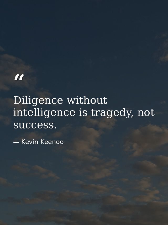 Diligence without intelligence is tragedy, not success. — Kevin Keenoo