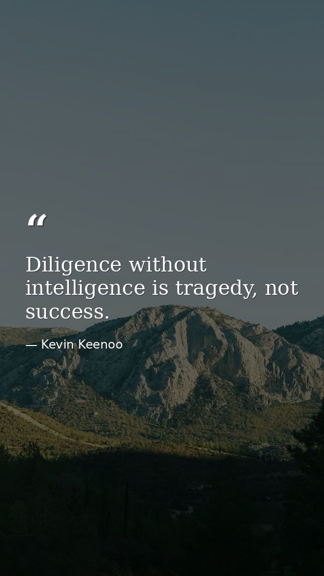 Diligence without intelligence is tragedy, not success. — Kevin Keenoo