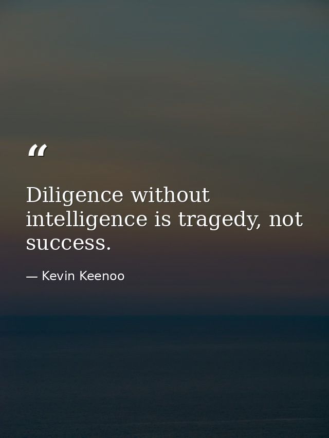 Diligence without intelligence is tragedy, not success. — Kevin Keenoo