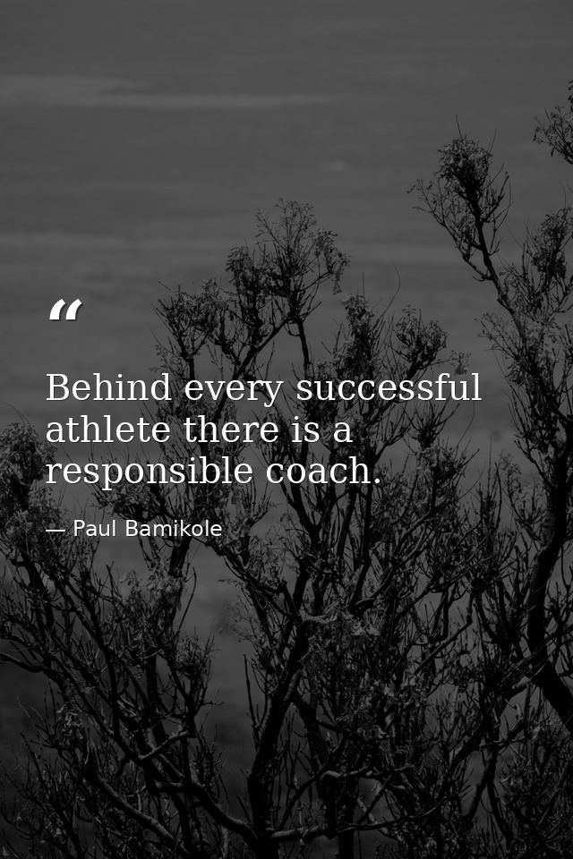 Behind every successful athlete there is a responsible coach. — Paul Bamikole