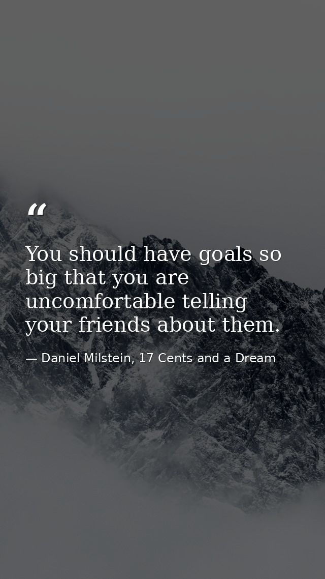 You should have goals so big that you are uncomfortable telling your friends about them. — Daniel Milstein, 17 Cents and a Dream
