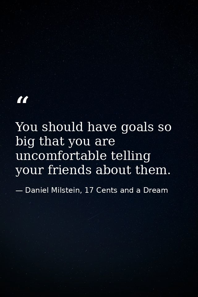 You should have goals so big that you are uncomfortable telling your friends about them. — Daniel Milstein, 17 Cents and a Dream