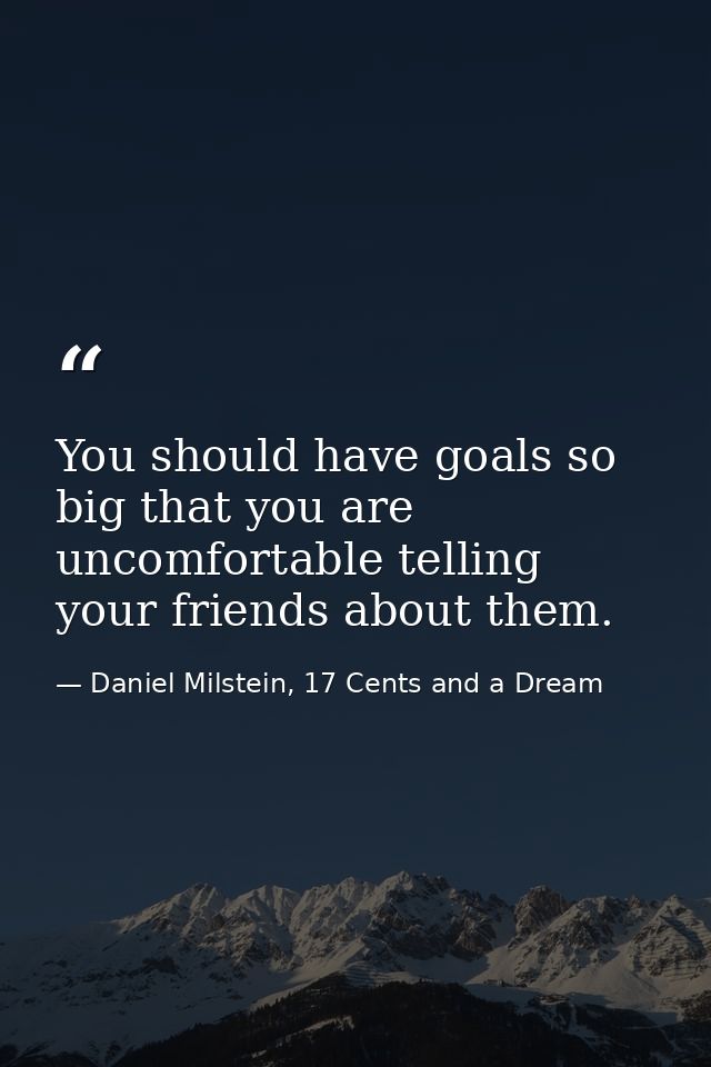 You should have goals so big that you are uncomfortable telling your friends about them. — Daniel Milstein, 17 Cents and a Dream