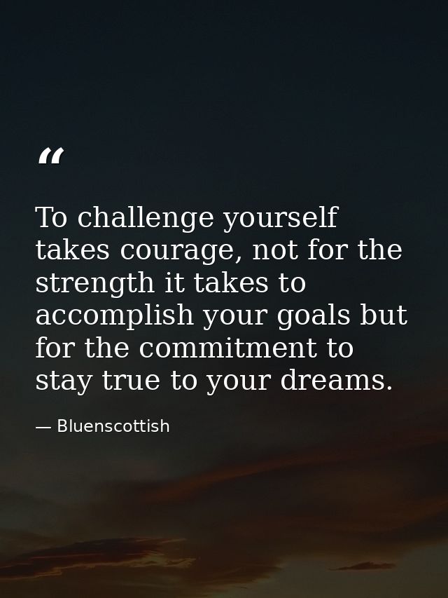 To challenge yourself takes courage, not for the  strength it takes to accomplish your goals but  for the commitment to  — Bluenscottish