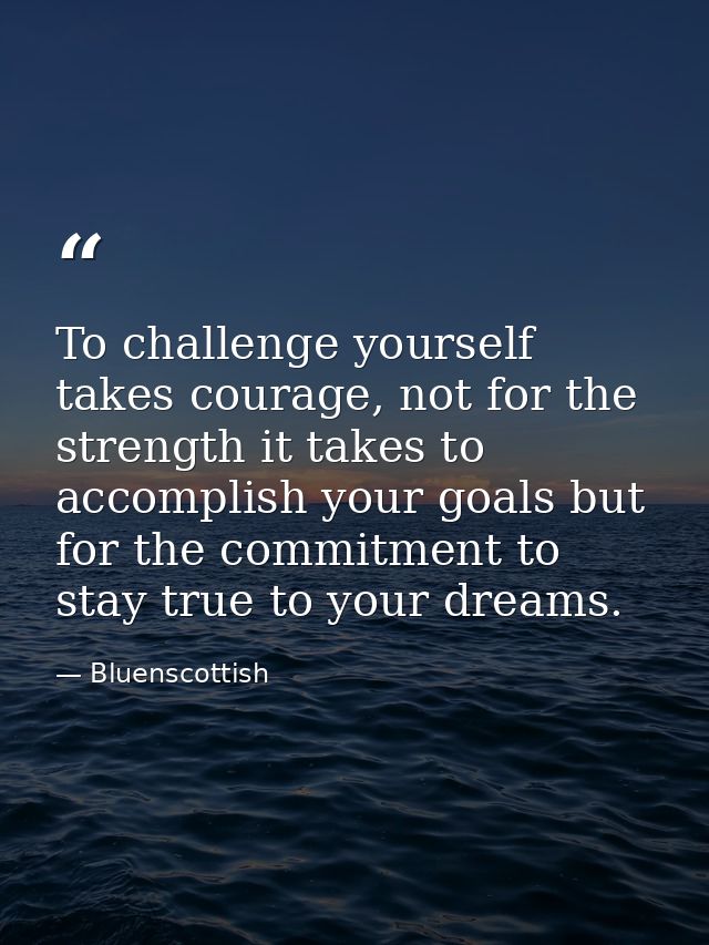 To challenge yourself takes courage, not for the  strength it takes to accomplish your goals but  for the commitment to  — Bluenscottish