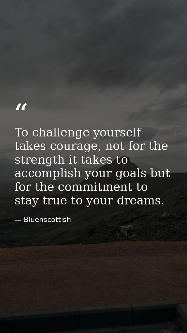 To challenge yourself takes courage, not for the  strength it takes to accomplish your goals but  for the commitment to  — Bluenscottish