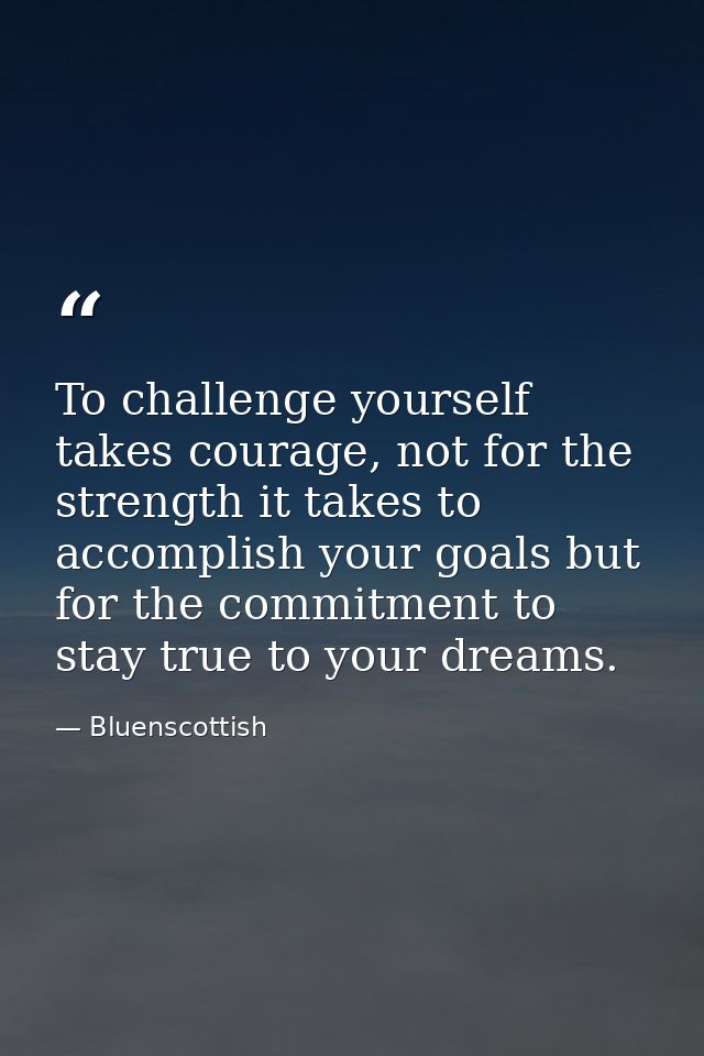 To challenge yourself takes courage, not for the  strength it takes to accomplish your goals but  for the commitment to  — Bluenscottish