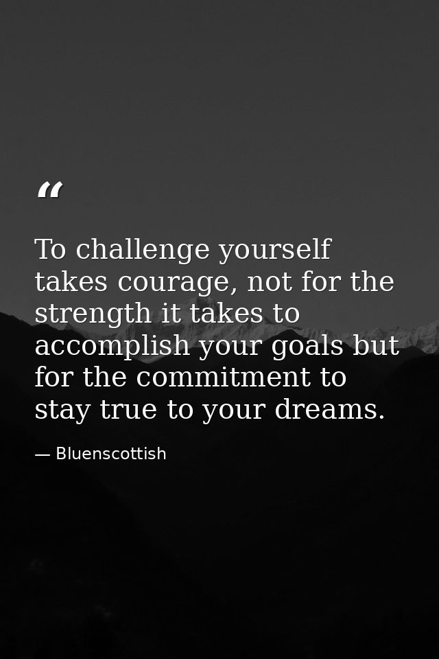 To challenge yourself takes courage, not for the  strength it takes to accomplish your goals but  for the commitment to  — Bluenscottish