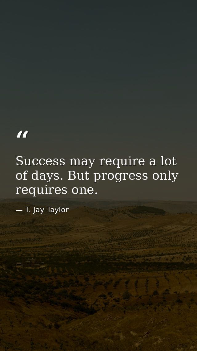 Success may require a lot of days. But progress only requires one. — T. Jay Taylor