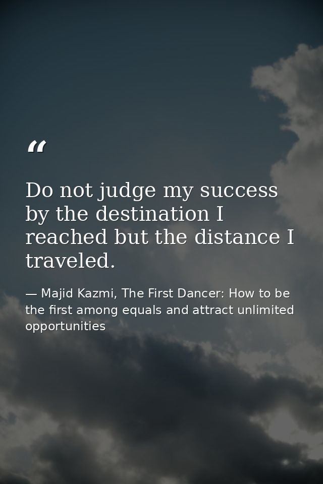 Do not judge my success by the destination I reached but the distance I traveled. — Majid Kazmi, The First Dancer: How to be the first among equals and attract unlimited opportunities