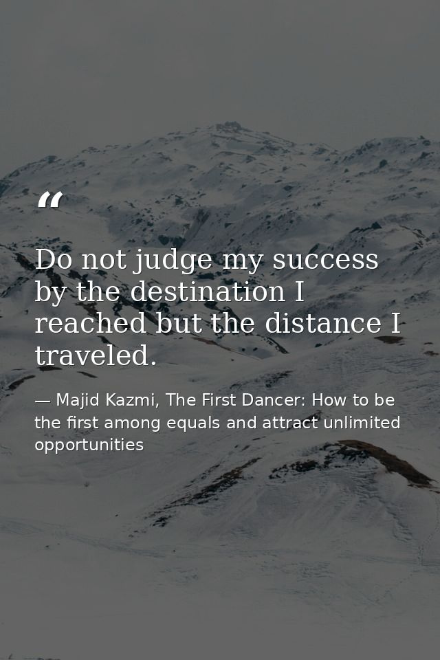Do not judge my success by the destination I reached but the distance I traveled. — Majid Kazmi, The First Dancer: How to be the first among equals and attract unlimited opportunities