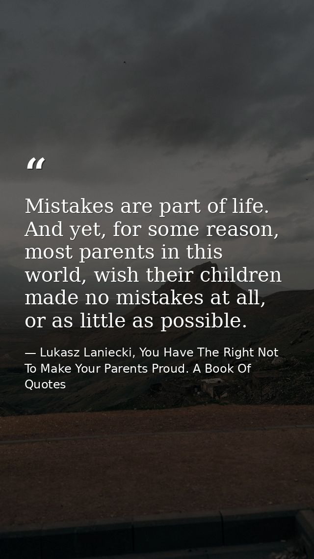 Mistakes are part of life. And yet, for some reason, most parents in this world, wish their children made no mistakes at — Lukasz Laniecki, You Have The Right Not To Make Your Parents Proud. A Book Of Quotes