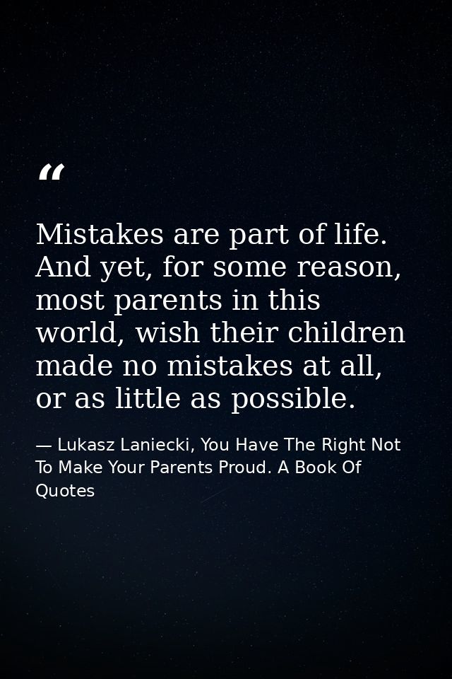 Mistakes are part of life. And yet, for some reason, most parents in this world, wish their children made no mistakes at — Lukasz Laniecki, You Have The Right Not To Make Your Parents Proud. A Book Of Quotes