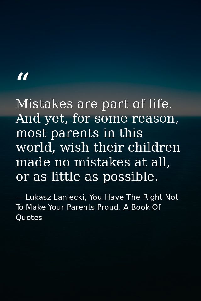 Mistakes are part of life. And yet, for some reason, most parents in this world, wish their children made no mistakes at — Lukasz Laniecki, You Have The Right Not To Make Your Parents Proud. A Book Of Quotes