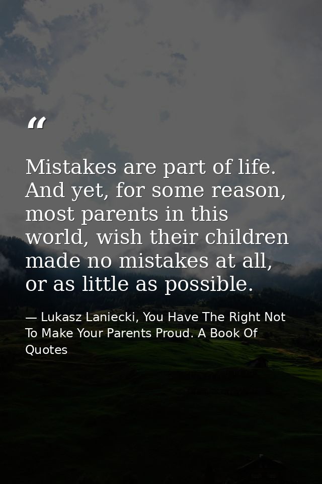 Mistakes are part of life. And yet, for some reason, most parents in this world, wish their children made no mistakes at — Lukasz Laniecki, You Have The Right Not To Make Your Parents Proud. A Book Of Quotes